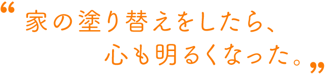 家の塗り替えをしたら、 心も明るくなった。