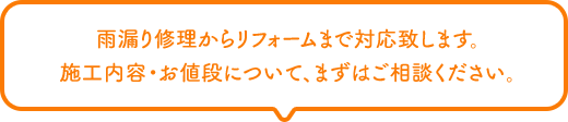 雨漏り修理からリフォームまで対応致します。施工内容・お値段について、まずはご相談ください。