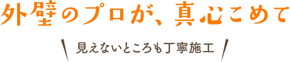 外壁のプロが、真心こめて 見えないところも丁寧施工