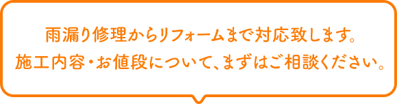 雨漏り修理からリフォームまで対応致します。施工内容・お値段について、まずはご相談ください。